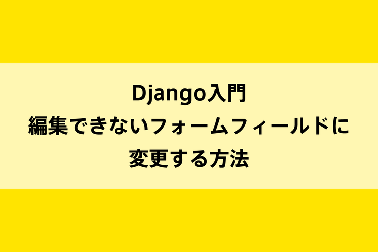 Django入門｜編集できないフォームフィールドに変更する方法のイメージ画像