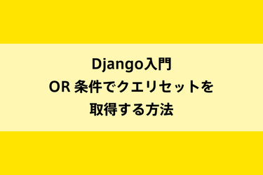 Django入門｜OR 条件でクエリセットを取得する方法のイメージ画像