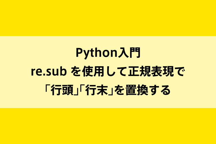 Python入門｜re.sub を使用して正規表現で「行頭」「行末」を置換するのイメージ画像